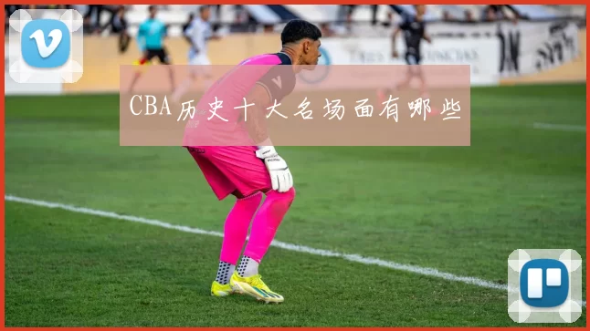 CBA历史十大名场面有哪些