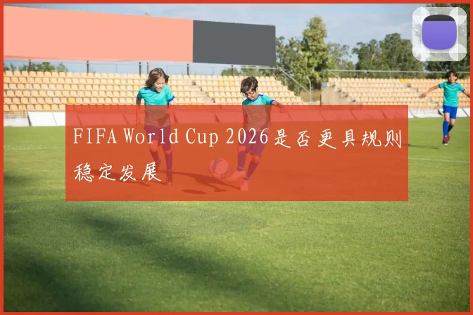 FIFA World Cup 2026是否更具规则稳定发展