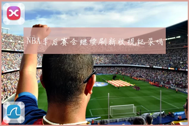 NBA季后赛会继续刷新收视纪录吗